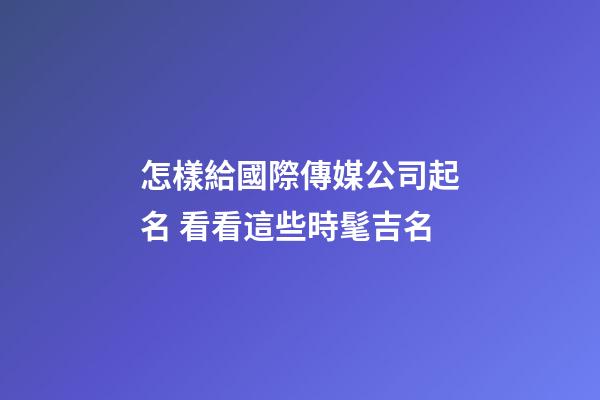 怎樣給國際傳媒公司起名 看看這些時髦吉名-第1張-公司起名-玄機派